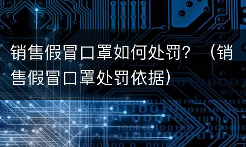 销售假冒口罩如何处罚？（销售假冒口罩处罚依据）