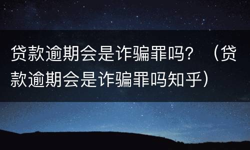 贷款逾期会是诈骗罪吗？（贷款逾期会是诈骗罪吗知乎）