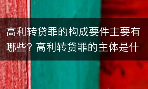 高利转贷罪的构成要件主要有哪些? 高利转贷罪的主体是什么