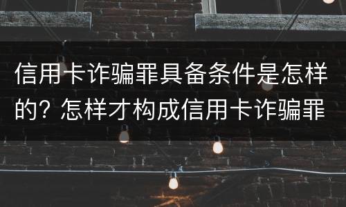 信用卡诈骗罪具备条件是怎样的? 怎样才构成信用卡诈骗罪