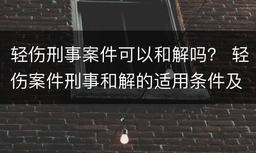 轻伤刑事案件可以和解吗？ 轻伤案件刑事和解的适用条件及范围