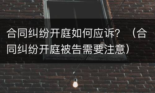 合同纠纷开庭如何应诉？（合同纠纷开庭被告需要注意）