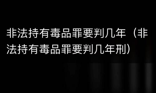 非法持有毒品罪要判几年（非法持有毒品罪要判几年刑）