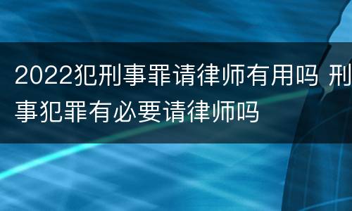 2022犯刑事罪请律师有用吗 刑事犯罪有必要请律师吗