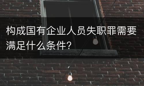 构成国有企业人员失职罪需要满足什么条件?