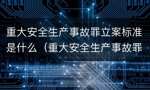 重大安全生产事故罪立案标准是什么（重大安全生产事故罪立案标准是什么意思）
