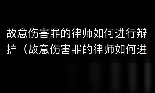 故意伤害罪的律师如何进行辩护（故意伤害罪的律师如何进行辩护和辩护）