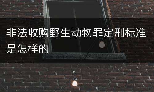 非法收购野生动物罪定刑标准是怎样的
