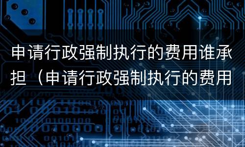 申请行政强制执行的费用谁承担（申请行政强制执行的费用谁承担呢）