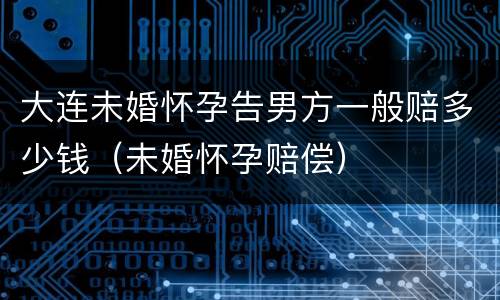 大连未婚怀孕告男方一般赔多少钱（未婚怀孕赔偿）