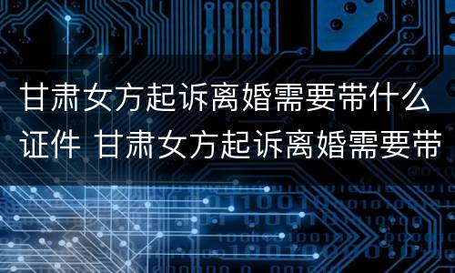 甘肃女方起诉离婚需要带什么证件 甘肃女方起诉离婚需要带什么证件去
