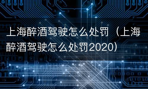 上海醉酒驾驶怎么处罚（上海醉酒驾驶怎么处罚2020）