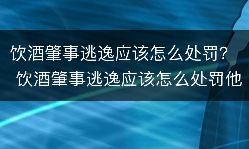 饮酒肇事逃逸应该怎么处罚？ 饮酒肇事逃逸应该怎么处罚他