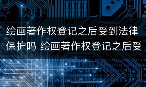绘画著作权登记之后受到法律保护吗 绘画著作权登记之后受到法律保护吗