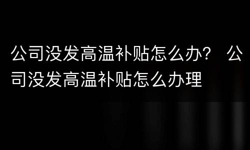 公司没发高温补贴怎么办？ 公司没发高温补贴怎么办理