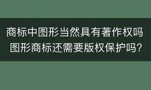 商标中图形当然具有著作权吗 图形商标还需要版权保护吗?