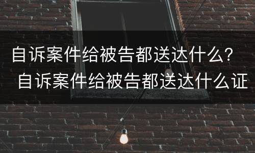 自诉案件给被告都送达什么？ 自诉案件给被告都送达什么证据