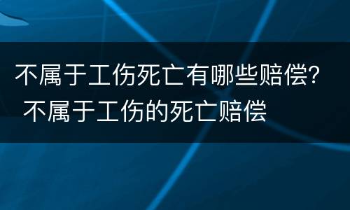不属于工伤死亡有哪些赔偿？ 不属于工伤的死亡赔偿