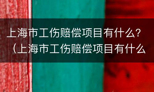 上海市工伤赔偿项目有什么？（上海市工伤赔偿项目有什么补助）