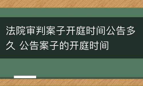 法院审判案子开庭时间公告多久 公告案子的开庭时间
