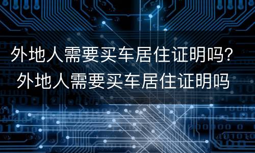 外地人需要买车居住证明吗？ 外地人需要买车居住证明吗