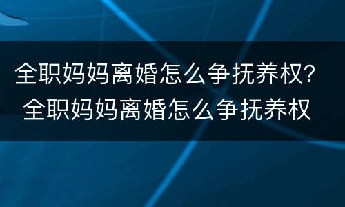全职妈妈离婚怎么争抚养权？ 全职妈妈离婚怎么争抚养权