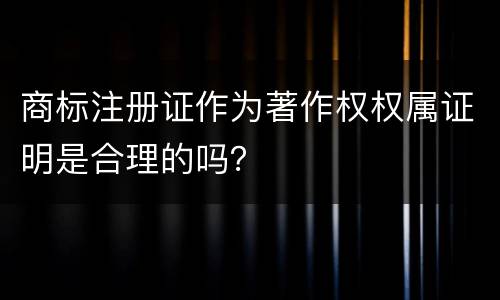 商标注册证作为著作权权属证明是合理的吗？