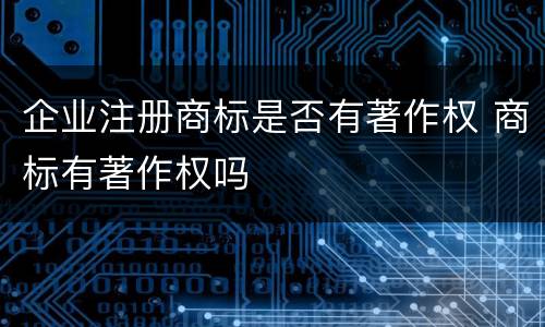 企业注册商标是否有著作权 商标有著作权吗