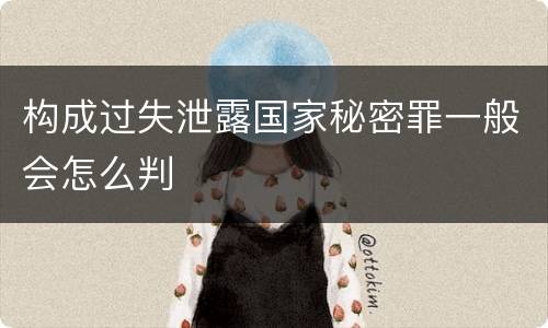 构成过失泄露国家秘密罪一般会怎么判