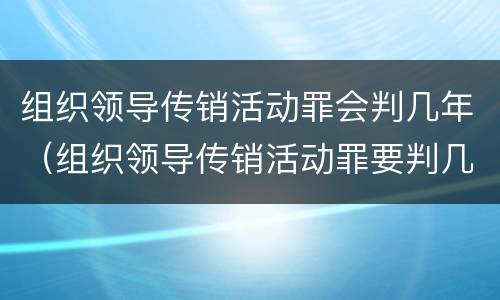 组织领导传销活动罪会判几年（组织领导传销活动罪要判几年）