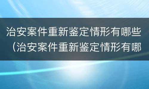 治安案件重新鉴定情形有哪些（治安案件重新鉴定情形有哪些种类）