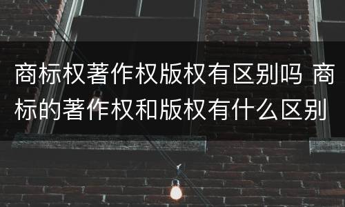 商标权著作权版权有区别吗 商标的著作权和版权有什么区别