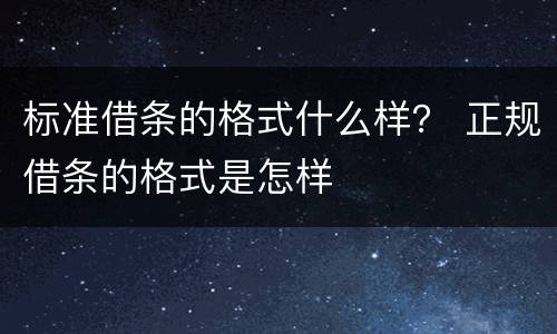 标准借条的格式什么样？ 正规借条的格式是怎样