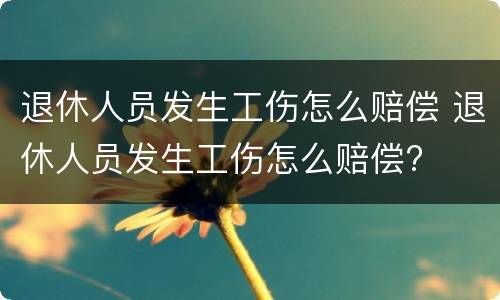 退休人员发生工伤怎么赔偿 退休人员发生工伤怎么赔偿?