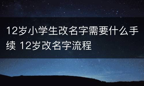 12岁小学生改名字需要什么手续 12岁改名字流程