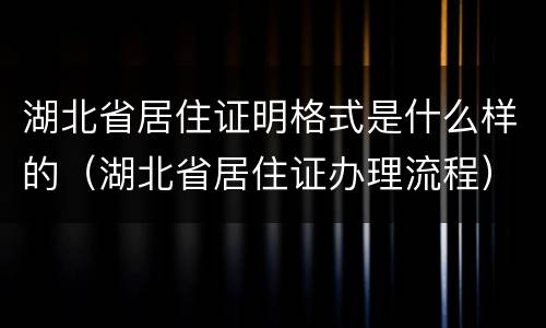 湖北省居住证明格式是什么样的（湖北省居住证办理流程）
