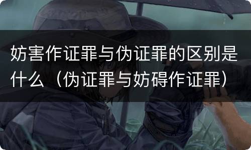 妨害作证罪与伪证罪的区别是什么（伪证罪与妨碍作证罪）