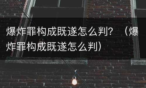 爆炸罪构成既遂怎么判？（爆炸罪构成既遂怎么判）