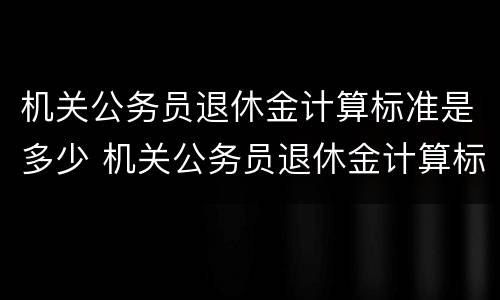 机关公务员退休金计算标准是多少 机关公务员退休金计算标准是多少啊