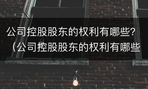 公司控股股东的权利有哪些？（公司控股股东的权利有哪些呢）