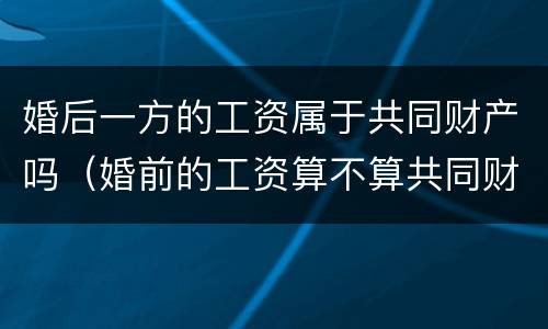 婚后一方的工资属于共同财产吗（婚前的工资算不算共同财产）