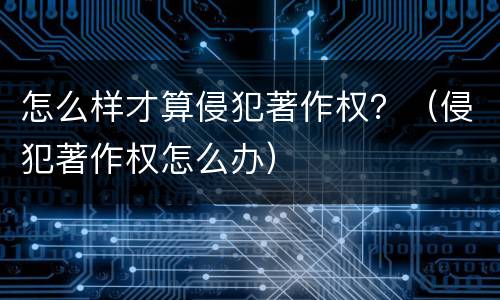 怎么样才算侵犯著作权？（侵犯著作权怎么办）