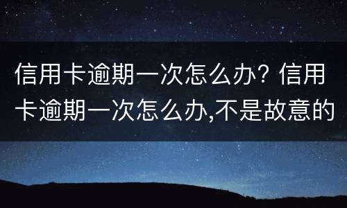 信用卡逾期一次怎么办? 信用卡逾期一次怎么办,不是故意的