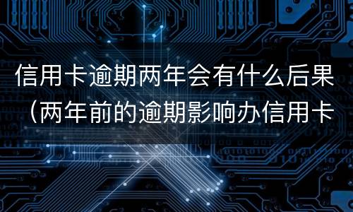 信用卡逾期两年会有什么后果（两年前的逾期影响办信用卡吗）