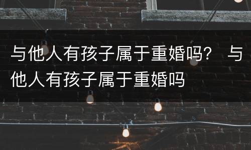与他人有孩子属于重婚吗？ 与他人有孩子属于重婚吗