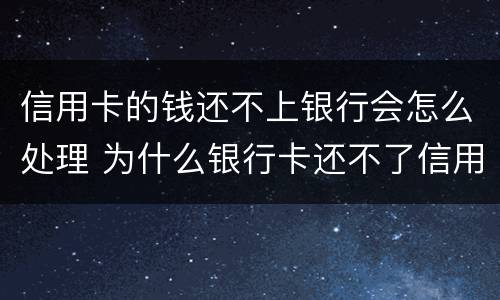 信用卡的钱还不上银行会怎么处理 为什么银行卡还不了信用卡的钱