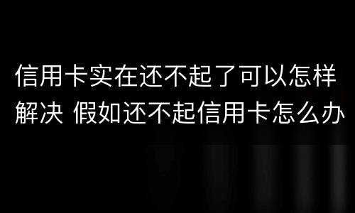 信用卡实在还不起了可以怎样解决 假如还不起信用卡怎么办