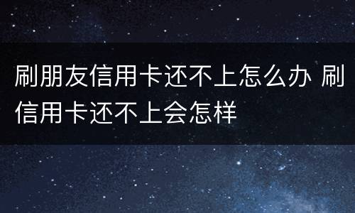 刷朋友信用卡还不上怎么办 刷信用卡还不上会怎样