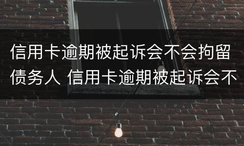信用卡逾期被起诉会不会拘留债务人 信用卡逾期被起诉会不会拘留债务人呢