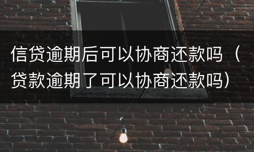 信贷逾期后可以协商还款吗（贷款逾期了可以协商还款吗）